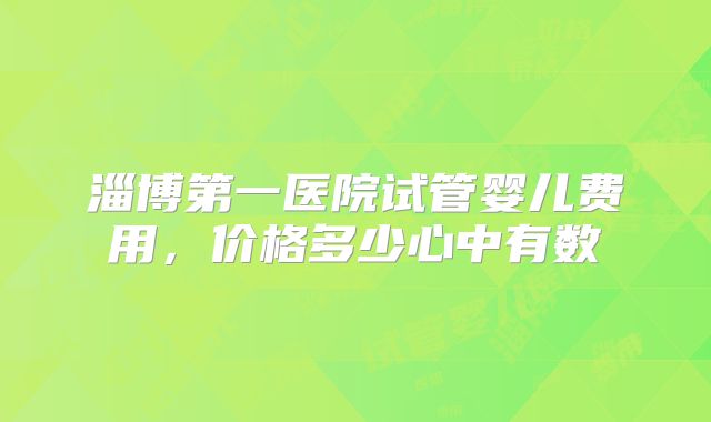 淄博第一医院试管婴儿费用，价格多少心中有数
