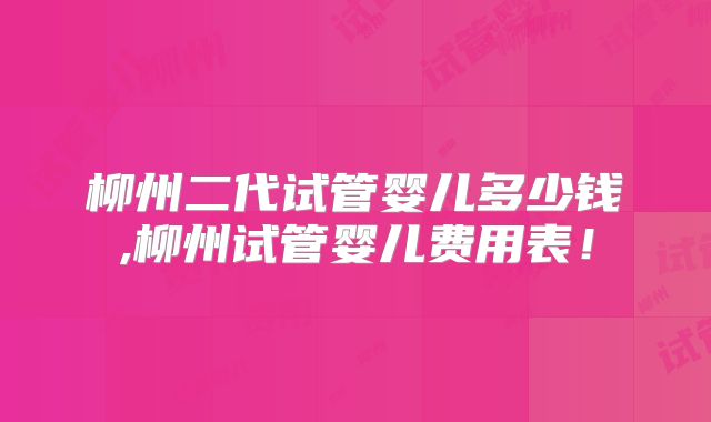 柳州二代试管婴儿多少钱,柳州试管婴儿费用表！