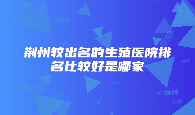 荆州较出名的生殖医院排名比较好是哪家