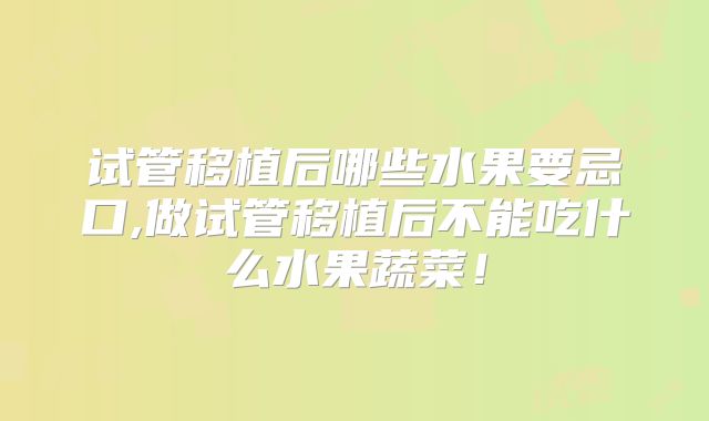 试管移植后哪些水果要忌口,做试管移植后不能吃什么水果蔬菜！
