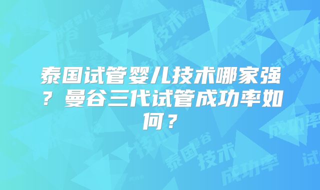泰国试管婴儿技术哪家强？曼谷三代试管成功率如何？