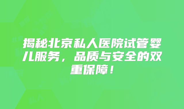 揭秘北京私人医院试管婴儿服务，品质与安全的双重保障！