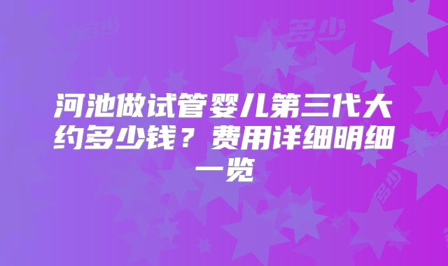 河池做试管婴儿第三代大约多少钱?费用详细明细一览