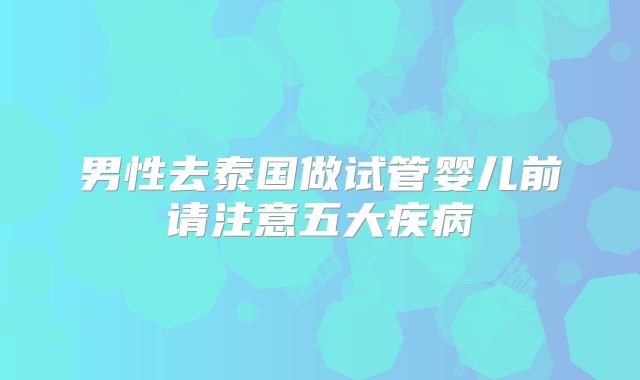 男性去泰国做试管婴儿前请注意五大疾病