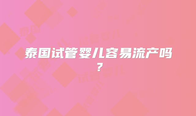 泰国试管婴儿容易流产吗？