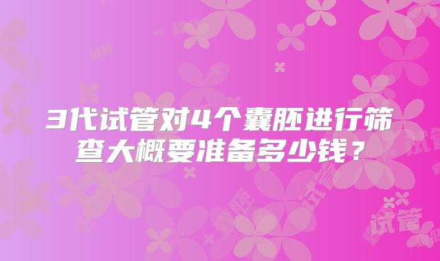 3代试管对4个囊胚进行筛查大概要准备多少钱？