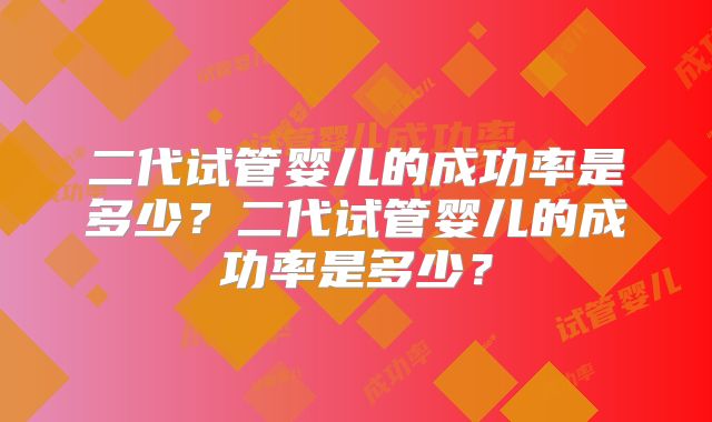 二代试管婴儿的成功率是多少？二代试管婴儿的成功率是多少？