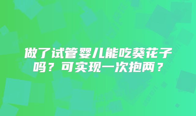 做了试管婴儿能吃葵花子吗?可实现一次抱两?