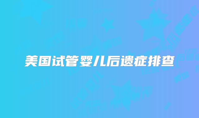 美国试管婴儿后遗症排查