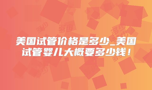美国试管价格是多少_美国试管婴儿大概要多少钱！