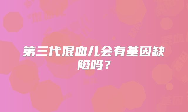 第三代混血儿会有基因缺陷吗?