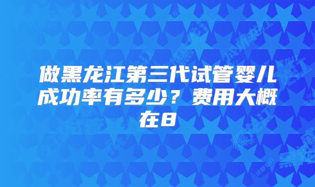 做黑龙江第三代试管婴儿成功率有多少？费用大概在8