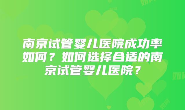 南京试管婴儿医院成功率如何？如何选择合适的南京试管婴儿医院？