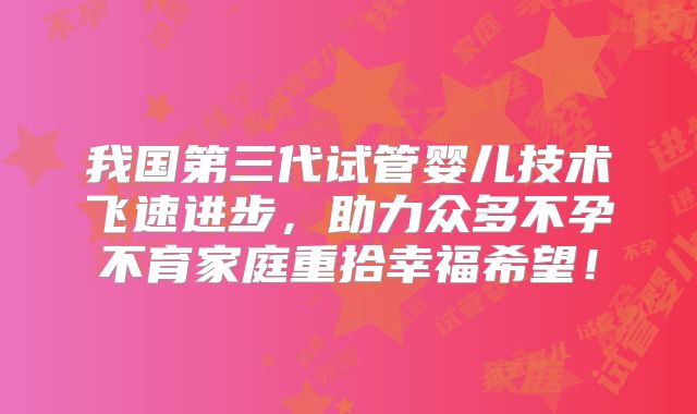 我国第三代试管婴儿技术飞速进步，助力众多不孕不育家庭重拾幸福希望！