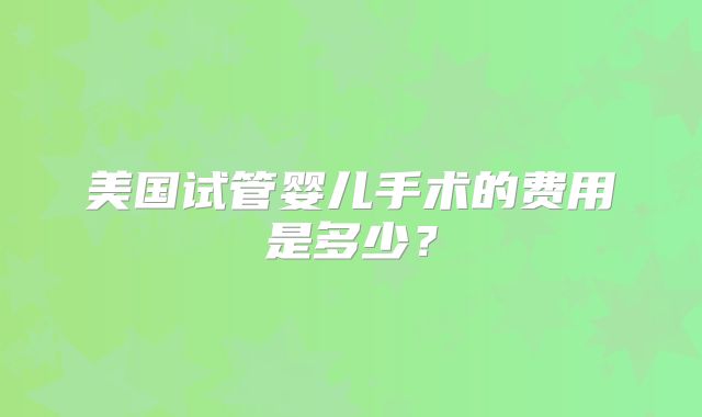 美国试管婴儿手术的费用是多少？