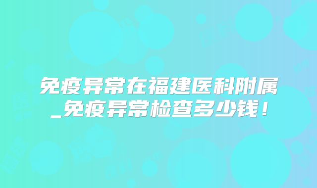 免疫异常在福建医科附属_免疫异常检查多少钱!