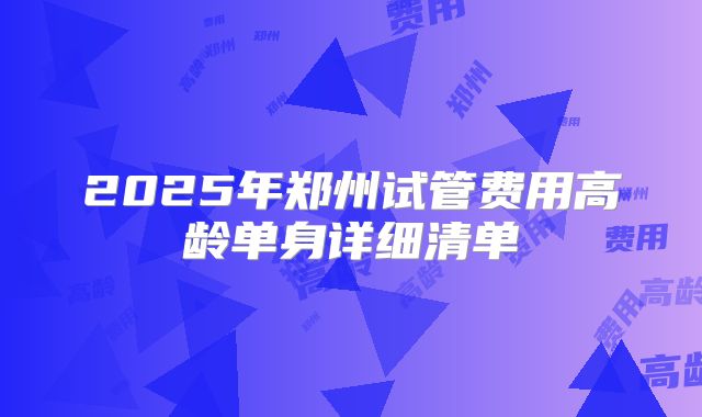 2025年郑州试管费用高龄单身详细清单