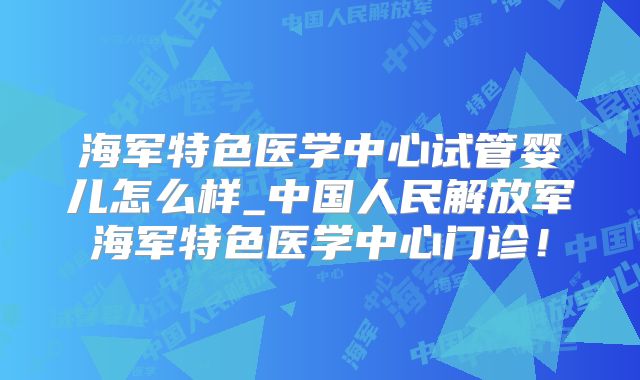 海军特色医学中心试管婴儿怎么样_中国人民解放军海军特色医学中心门诊！
