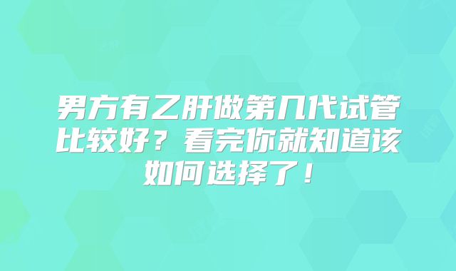 男方有乙肝做第几代试管比较好?看完你就知道该如何选择了!