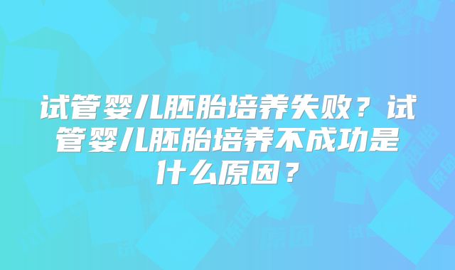 试管婴儿胚胎培养失败？试管婴儿胚胎培养不成功是什么原因？