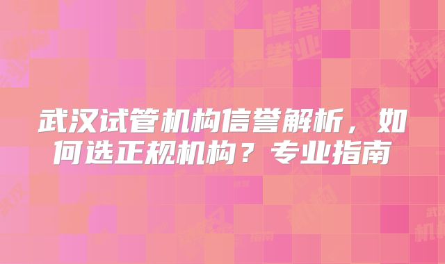 武汉试管机构信誉解析，如何选正规机构？专业指南