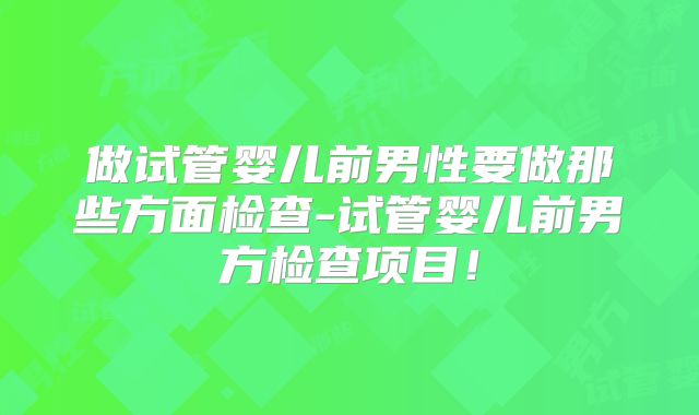 做试管婴儿前男性要做那些方面检查-试管婴儿前男方检查项目！