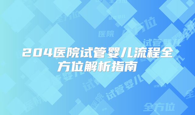 204医院试管婴儿流程全方位解析指南