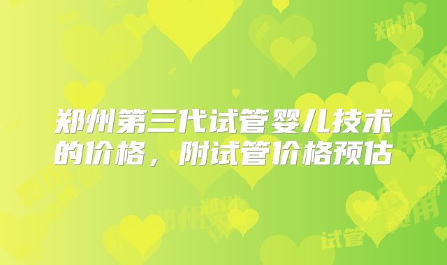 郑州第三代试管婴儿技术的价格,附试管价格预估