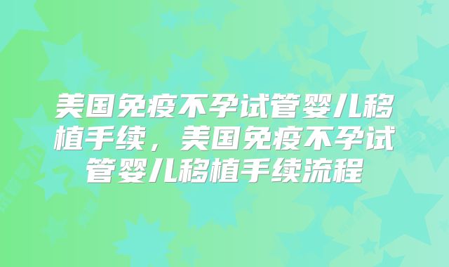 美国免疫不孕试管婴儿移植手续，美国免疫不孕试管婴儿移植手续流程