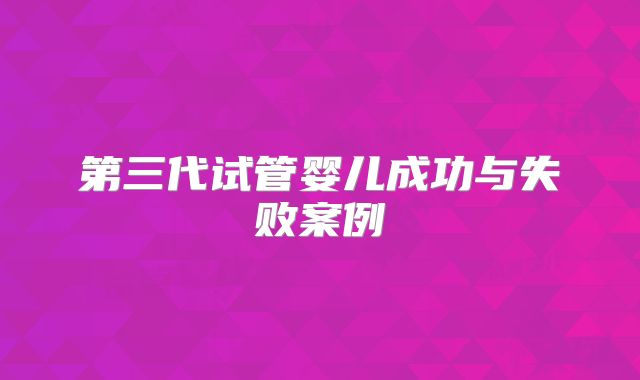 第三代试管婴儿成功与失败案例