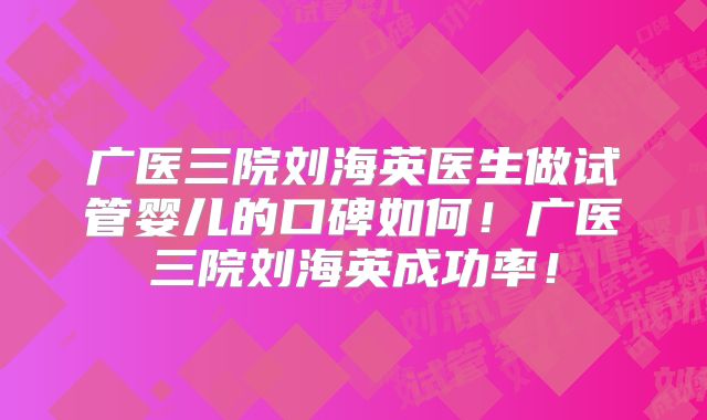广医三院刘海英医生做试管婴儿的口碑如何!广医三院刘海英成功率!
