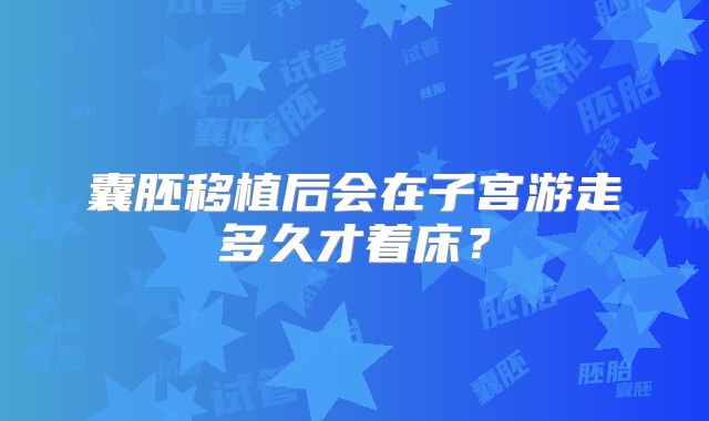 囊胚移植后会在子宫游走多久才着床?