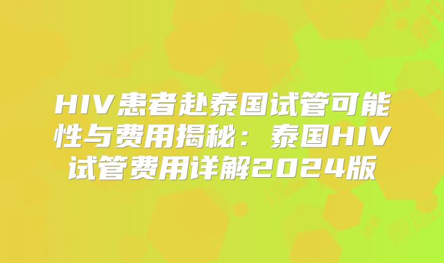HIV患者赴泰国试管可能性与费用揭秘:泰国HIV试管费用详解2024版