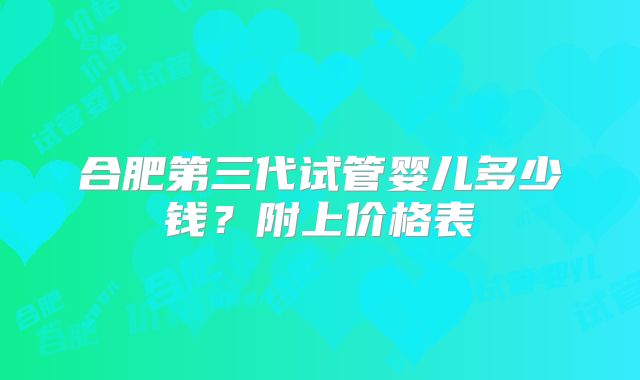 合肥第三代试管婴儿多少钱？附上价格表