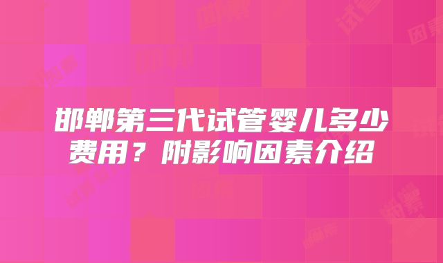 邯郸第三代试管婴儿多少费用？附影响因素介绍