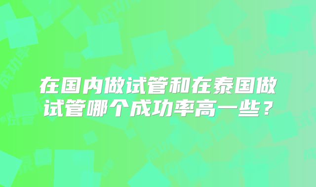在国内做试管和在泰国做试管哪个成功率高一些？