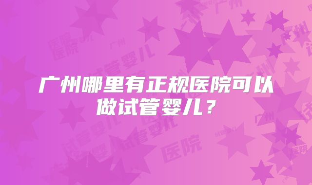 广州哪里有正规医院可以做试管婴儿？