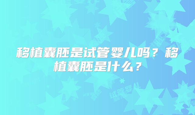 移植囊胚是试管婴儿吗？移植囊胚是什么？