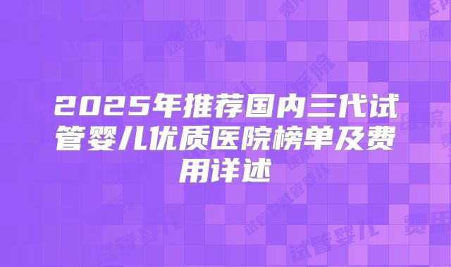 2025年推荐国内三代试管婴儿优质医院榜单及费用详述