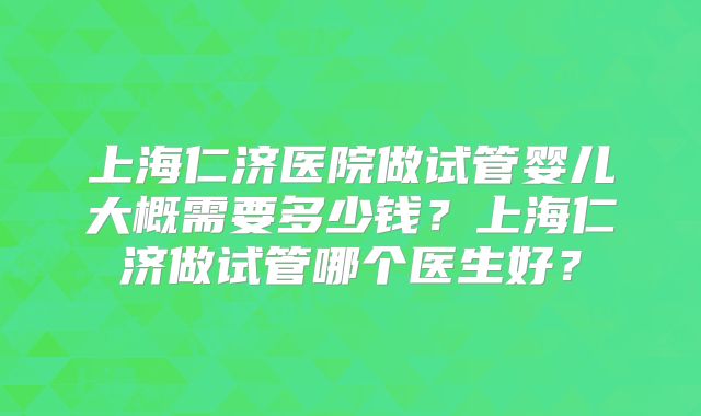 上海仁济医院做试管婴儿大概需要多少钱?上海仁济做试管哪个医生好?