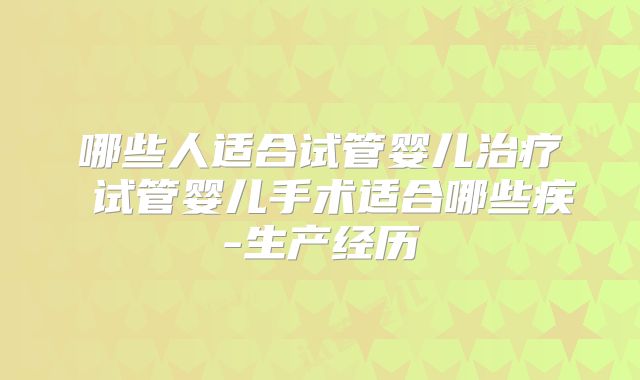 哪些人适合试管婴儿治疗 试管婴儿手术适合哪些疾-生产经历