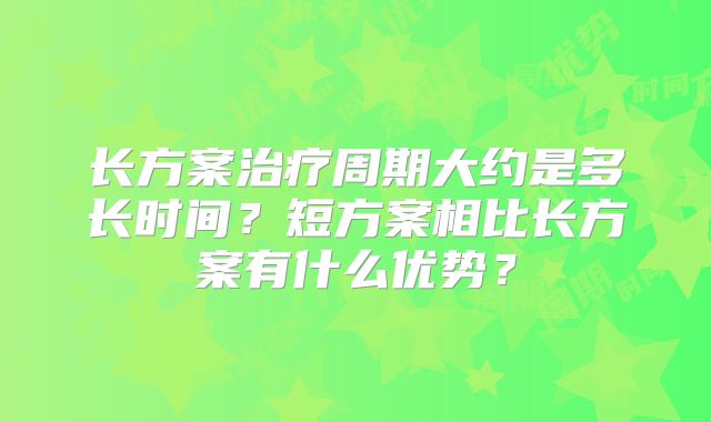 长方案治疗周期大约是多长时间？短方案相比长方案有什么优势？