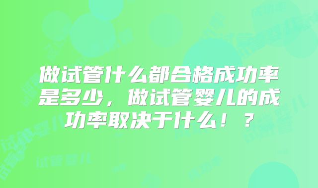 做试管什么都合格成功率是多少，做试管婴儿的成功率取决于什么！？