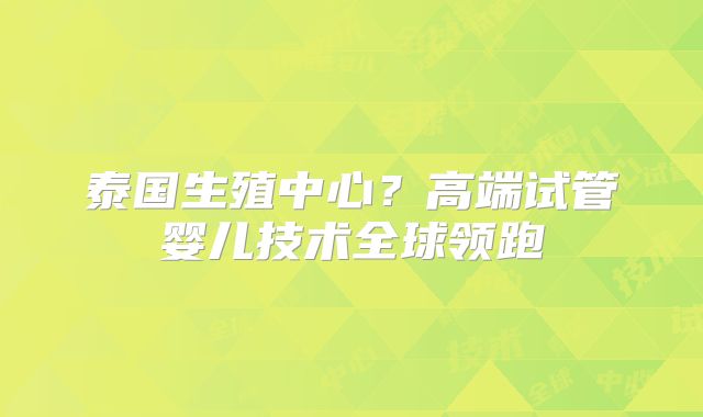 泰国生殖中心？高端试管婴儿技术全球领跑