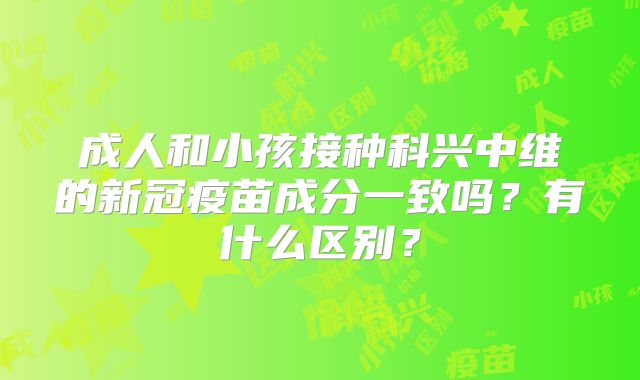 成人和小孩接种科兴中维的新冠疫苗成分一致吗？有什么区别？