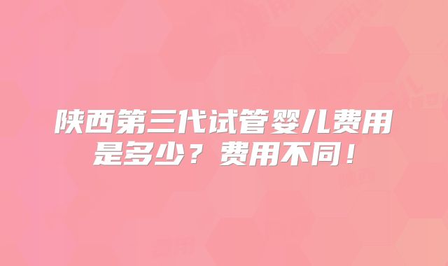陕西第三代试管婴儿费用是多少？费用不同！
