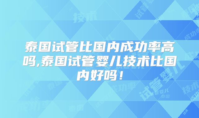 泰国试管比国内成功率高吗,泰国试管婴儿技术比国内好吗!