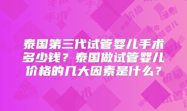 泰国第三代试管婴儿手术多少钱？泰国做试管婴儿价格的几大因素是什么？
