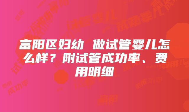 富阳区妇幼 做试管婴儿怎么样？附试管成功率、费用明细