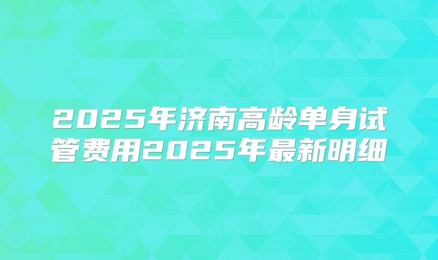 2025年济南高龄单身试管费用2025年最新明细